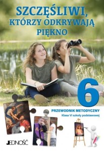 SZCZĘŚLIWI, KTÓRZY ODKRYWAJĄ PIĘKNO KL.6 PRZEWODNIK METODYCZNY